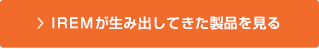 IREMが生み出してきた製品を見る